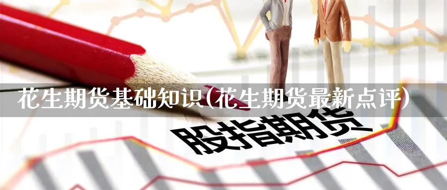 花生期货基础知识(花生期货最新点评)_https://www.baokan.net_恒生指数_第1张