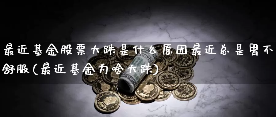最近基金股票大跌是什么原因最近总是胃不舒服(最近基金为啥大跌)_https://www.baokan.net_内盘期货_第1张