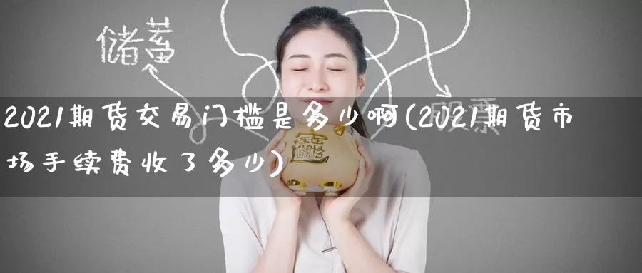 2021期货交易门槛是多少啊(2021期货市场手续费收了多少)_https://www.baokan.net_内盘期货_第1张