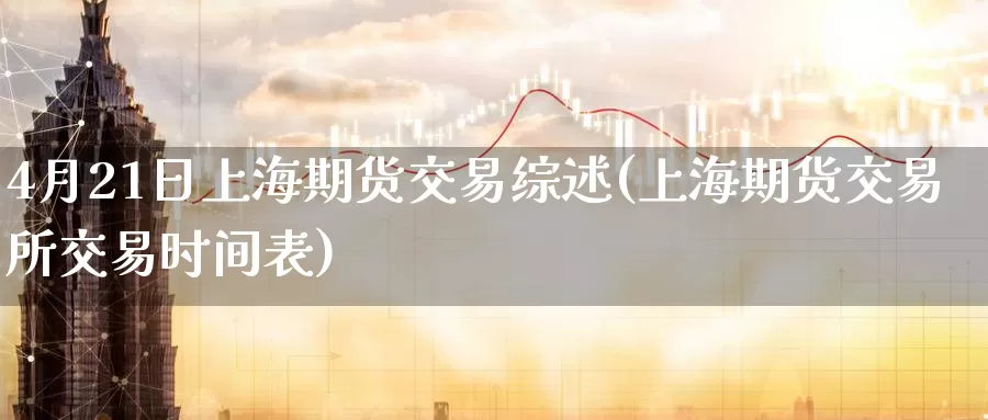 4月21日上海期货交易综述(上海期货交易所交易时间表)_https://www.baokan.net_币圈行情_第1张