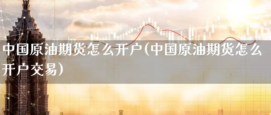中国原油期货怎么开户(中国原油期货怎么开户交易)_https://www.baokan.net_期货喊单_第1张