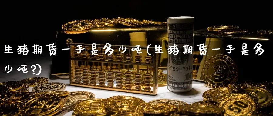生猪期货一手是多少吨(生猪期货一手是多少吨?)_https://www.baokan.net_纳指期货_第1张