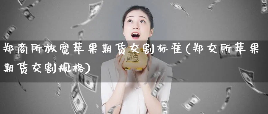 郑商所放宽苹果期货交割标准(郑交所苹果期货交割规格)_https://www.baokan.net_期货喊单_第1张