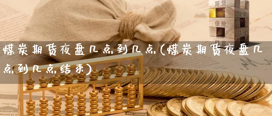 煤炭期货夜盘几点到几点(煤炭期货夜盘几点到几点结束)_https://www.baokan.net_期货品种_第1张