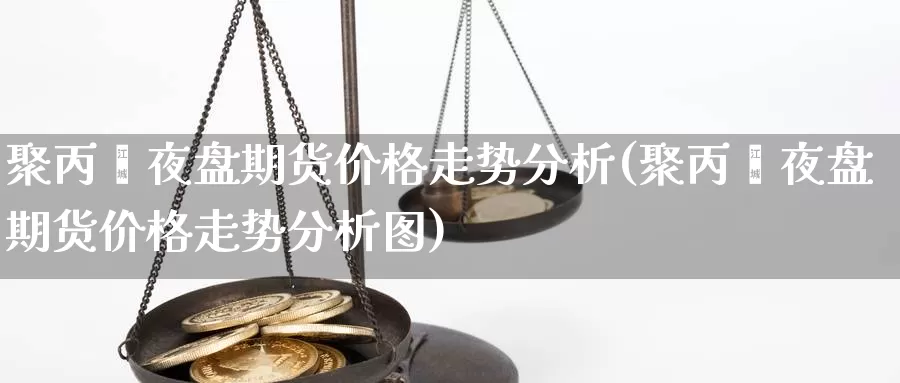 聚丙烯夜盘期货价格走势分析(聚丙烯夜盘期货价格走势分析图)_https://www.baokan.net_期货平台_第1张