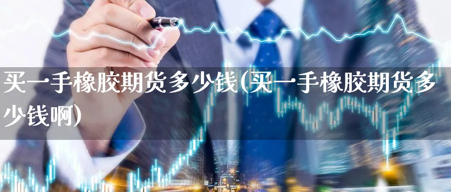 买一手橡胶期货多少钱(买一手橡胶期货多少钱啊)_https://www.baokan.net_股指期货_第1张