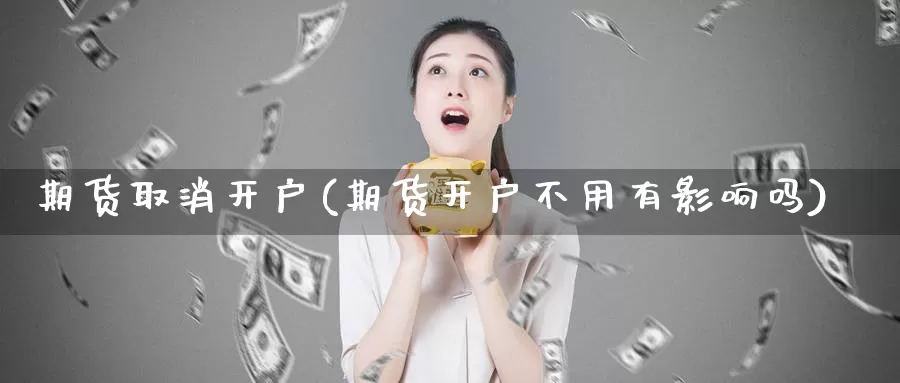 期货取消开户(期货开户不用有影响吗)_https://www.baokan.net_期货百科_第1张
