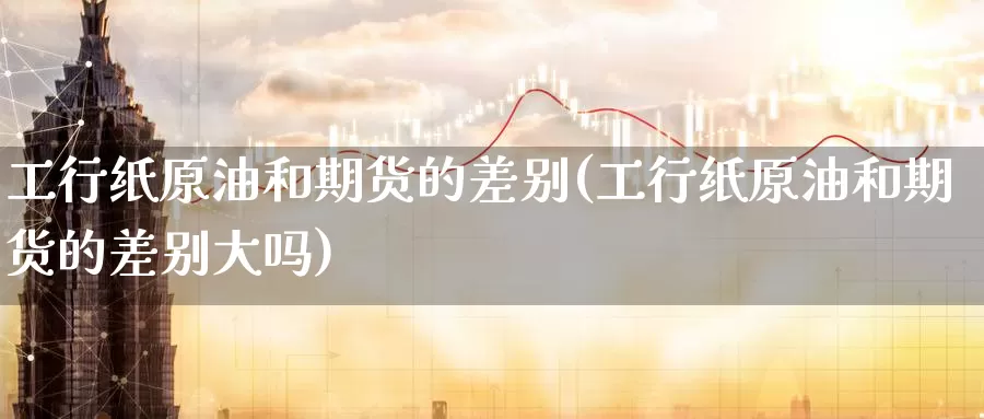 工行纸原油和期货的差别(工行纸原油和期货的差别大吗)_https://www.baokan.net_股指期货_第1张