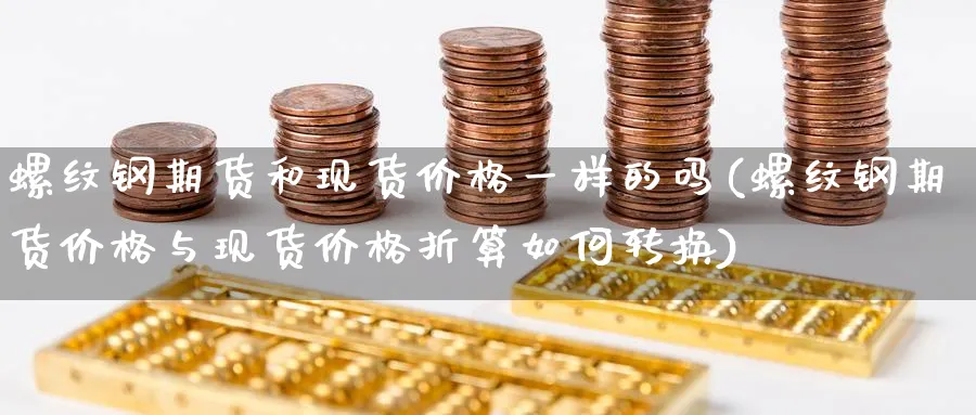 螺纹钢期货和现货价格一样的吗(螺纹钢期货价格与现货价格折算如何转换)_https://www.baokan.net_原油期货_第1张