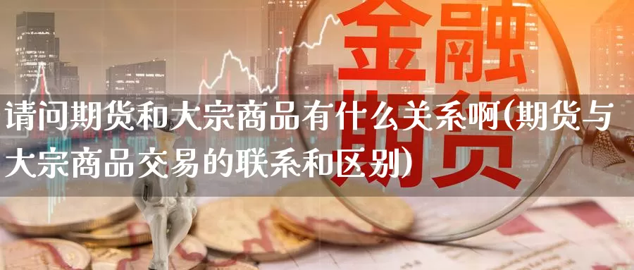 请问期货和大宗商品有什么关系啊(期货与大宗商品交易的联系和区别)_https://www.baokan.net_国际期货_第1张