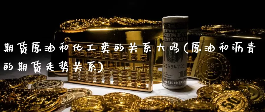 期货原油和化工类的关系大吗(原油和沥青的期货走势关系)_https://www.baokan.net_内盘期货_第1张