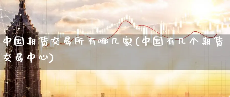 中国期货交易所有哪几家(中国有几个期货交易中心)_https://www.baokan.net_期货喊单_第1张