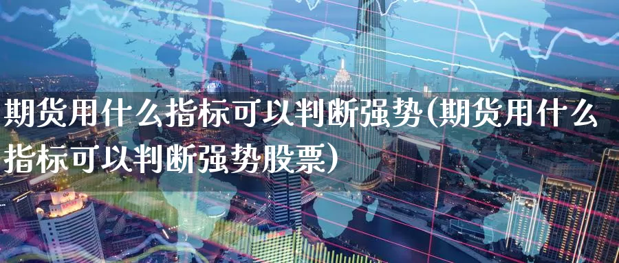 期货用什么指标可以判断强势(期货用什么指标可以判断强势股票)_https://www.baokan.net_期货百科_第1张