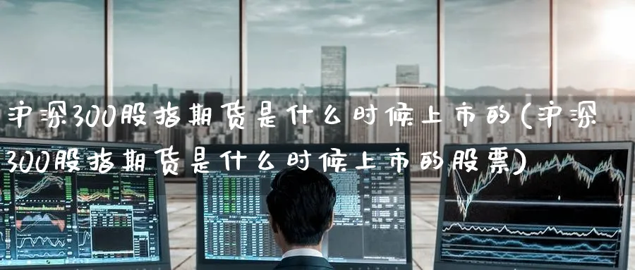 沪深300股指期货是什么时候上市的(沪深300股指期货是什么时候上市的股票)_https://www.baokan.net_期货百科_第1张