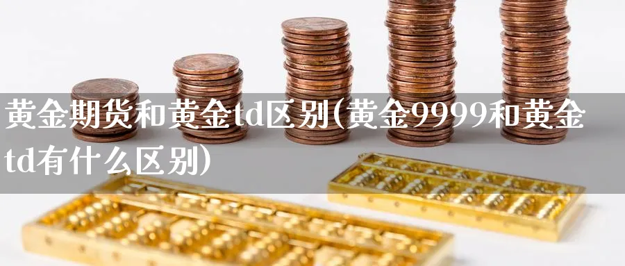 黄金期货和黄金td区别(黄金9999和黄金td有什么区别)_https://www.baokan.net_期货培训_第1张