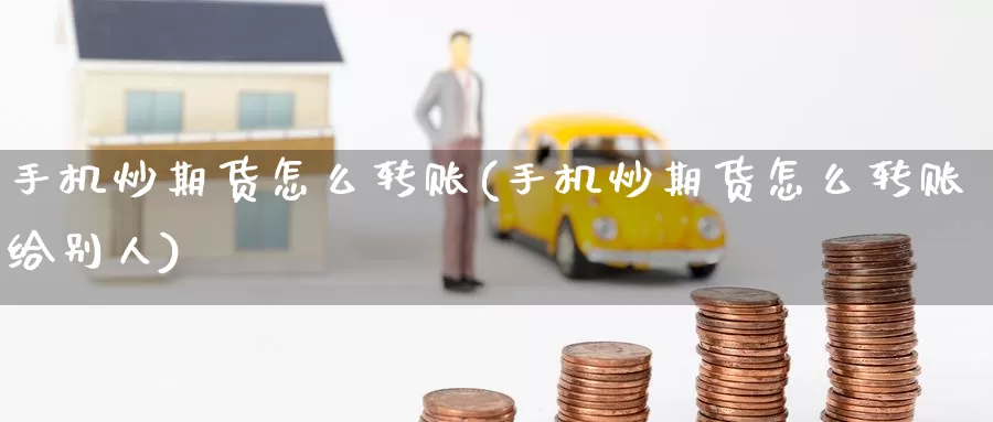 手机炒期货怎么转账(手机炒期货怎么转账给别人)_https://www.baokan.net_期货公司_第1张