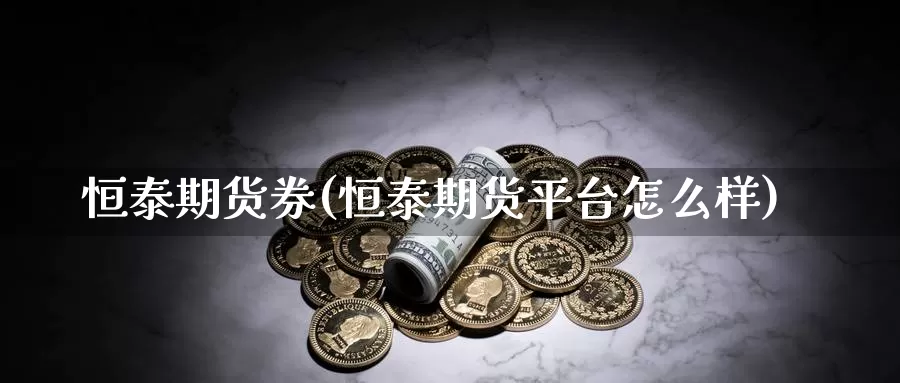 恒泰期货券(恒泰期货平台怎么样)_https://www.baokan.net_期货技术_第1张