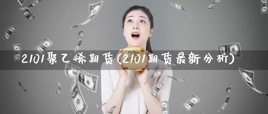 2101聚乙烯期货(2101期货最新分析)_股指期货_第1张_宝勘金融网 2101聚乙烯期货(2101期货最新分析)_https://www.baokan.net_股指期货_第1张