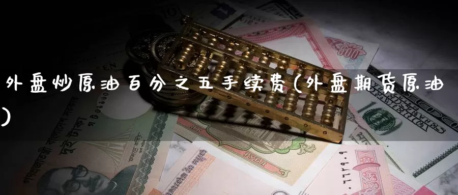 外盘炒原油百分之五手续费(外盘期货原油)_https://www.baokan.net_期货分析_第1张