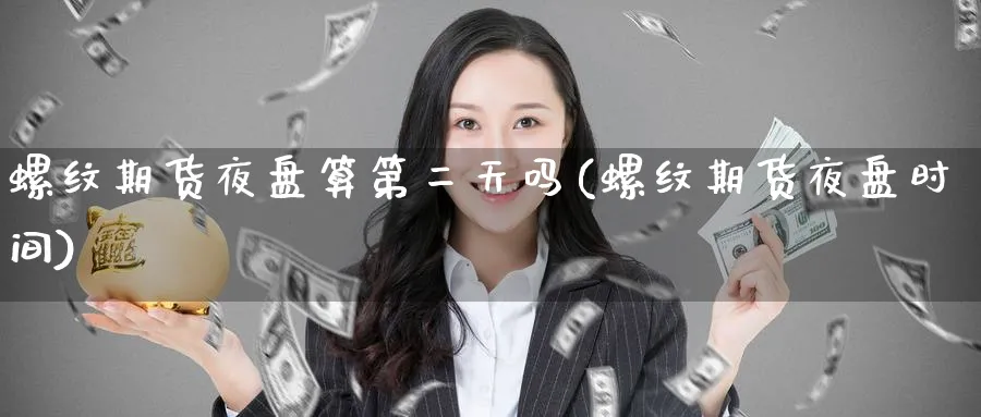 螺纹期货夜盘算第二天吗(螺纹期货夜盘时间)_https://www.baokan.net_国际期货_第1张