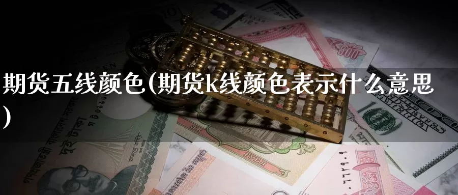 期货五线颜色(期货k线颜色表示什么意思)_https://www.baokan.net_期货公司_第1张