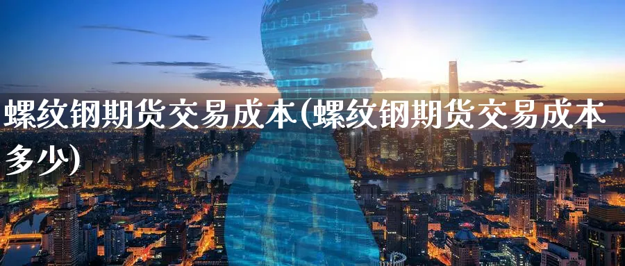 螺纹钢期货交易成本(螺纹钢期货交易成本多少)_https://www.baokan.net_国际期货_第1张