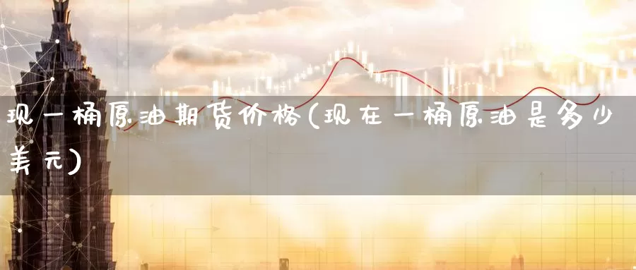 现一桶原油期货价格(现在一桶原油是多少美元)_https://www.baokan.net_期货平台_第1张