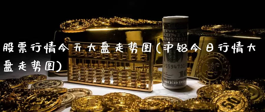 股票行情今天大盘走势图(沪铝今日行情大盘走势图)_https://www.baokan.net_内盘期货_第1张