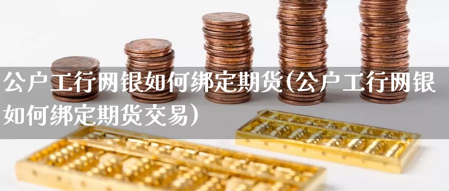 公户工行网银如何绑定期货(公户工行网银如何绑定期货交易)_https://www.baokan.net_期货品种_第1张