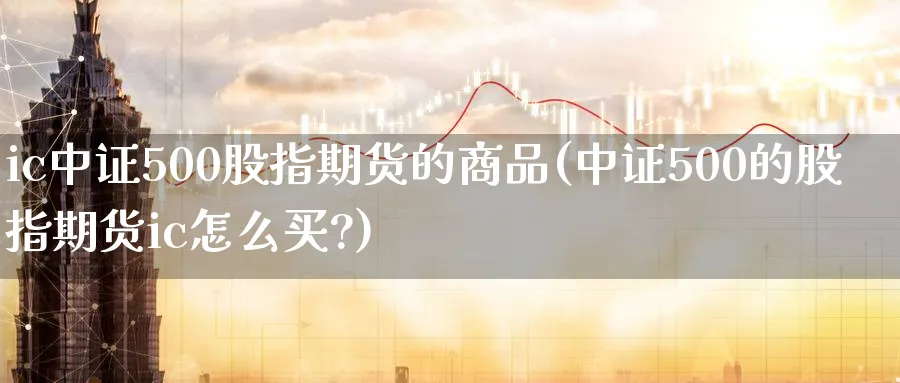 ic中证500股指期货的商品(中证500的股指期货ic怎么买?)_https://www.baokan.net_期货喊单_第1张