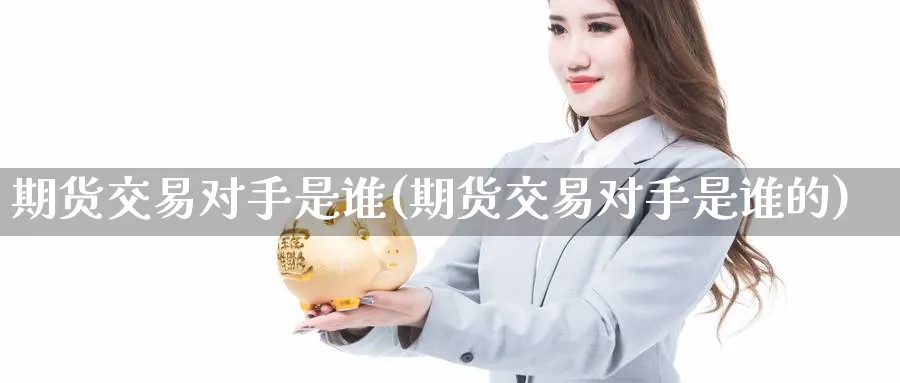期货交易对手是谁(期货交易对手是谁的)_https://www.baokan.net_股指期货_第1张