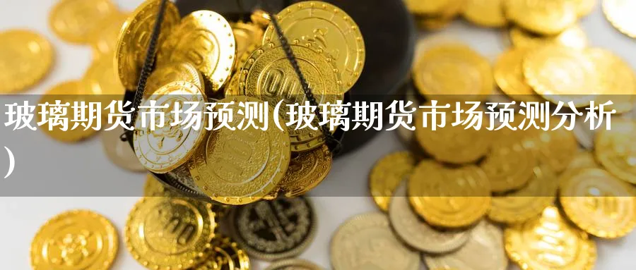 玻璃期货市场预测(玻璃期货市场预测分析)_https://www.baokan.net_期货喊单_第1张