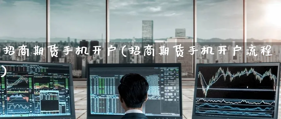 招商期货手机开户(招商期货手机开户流程)_https://www.baokan.net_内盘期货_第1张