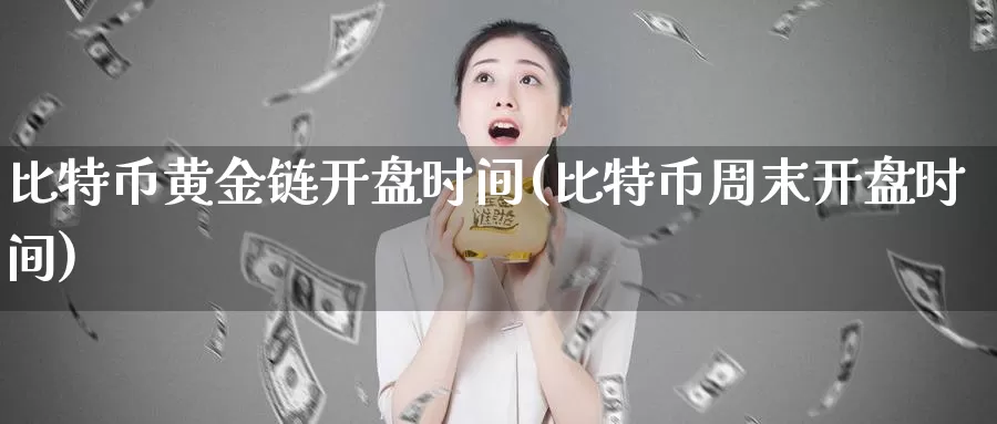 比特币黄金链开盘时间(比特币周末开盘时间)_https://www.baokan.net_币圈行情_第1张