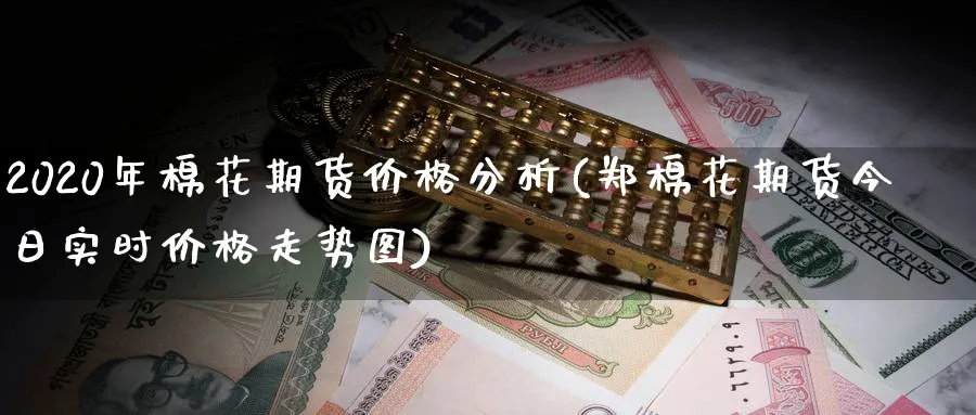 2020年棉花期货价格分析(郑棉花期货今日实时价格走势图)_https://www.baokan.net_原油期货_第1张