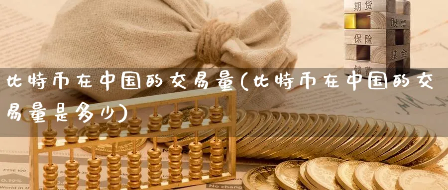 比特币在中国的交易量(比特币在中国的交易量是多少)_https://www.baokan.net_币圈行情_第1张