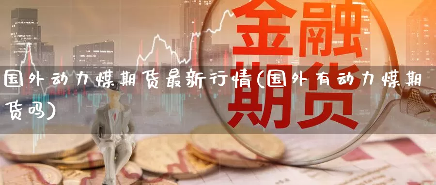 国外动力煤期货最新行情(国外有动力煤期货吗)_https://www.baokan.net_期货百科_第1张