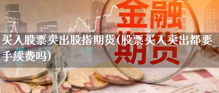 买入股票卖出股指期货(股票买入卖出都要手续费吗)_https://www.baokan.net_期货行情_第1张