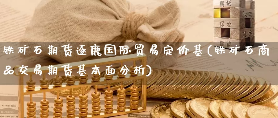 铁矿石期货逐鹿国际贸易定价基(铁矿石商品交易期货基本面分析)_https://www.baokan.net_期货开户_第1张