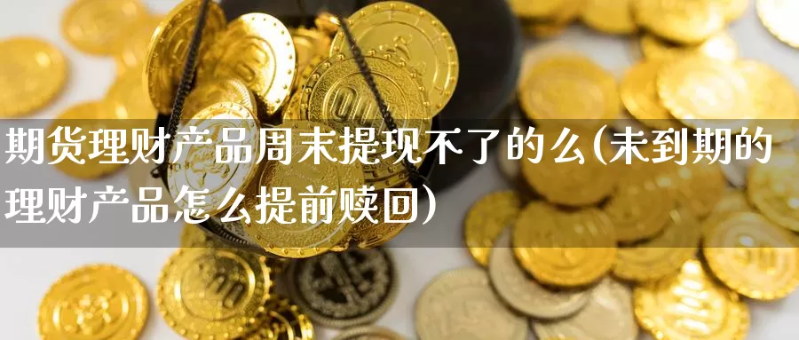 期货理财产品周末提现不了的么(未到期的理财产品怎么提前赎回)_期货入门_第1张_宝勘金融网 期货理财产品周末提现不了的么(未到期的理财产品怎么提前赎回)_https://www.baokan.net_期货入门_第1张