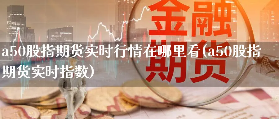 a50股指期货实时行情在哪里看(a50股指期货实时指数)_https://www.baokan.net_恒指期货_第1张
