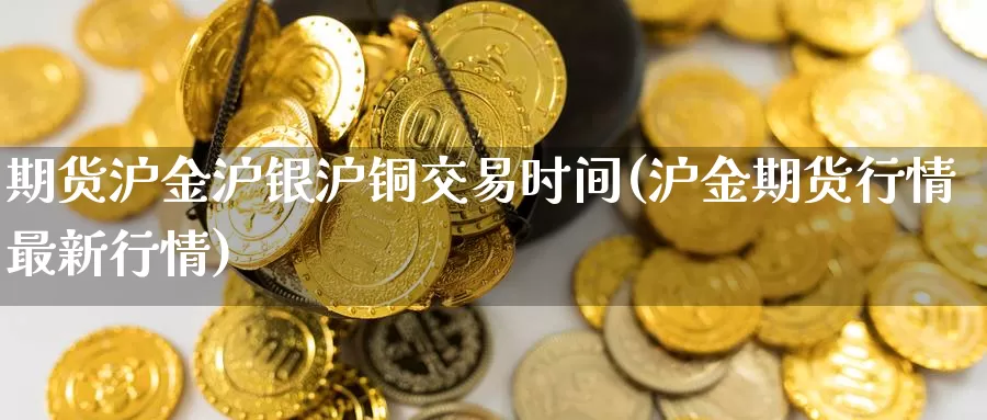 期货沪金沪银沪铜交易时间(沪金期货行情最新行情)_https://www.baokan.net_恒指期货_第1张