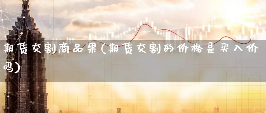 期货交割商品果(期货交割的价格是买入价吗)_https://www.baokan.net_国际期货_第1张