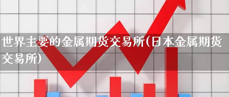 世界主要的金属期货交易所(日本金属期货交易所)_https://www.baokan.net_原油期货_第1张