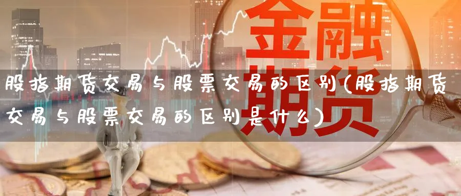 股指期货交易与股票交易的区别(股指期货交易与股票交易的区别是什么)_https://www.baokan.net_期货培训_第1张