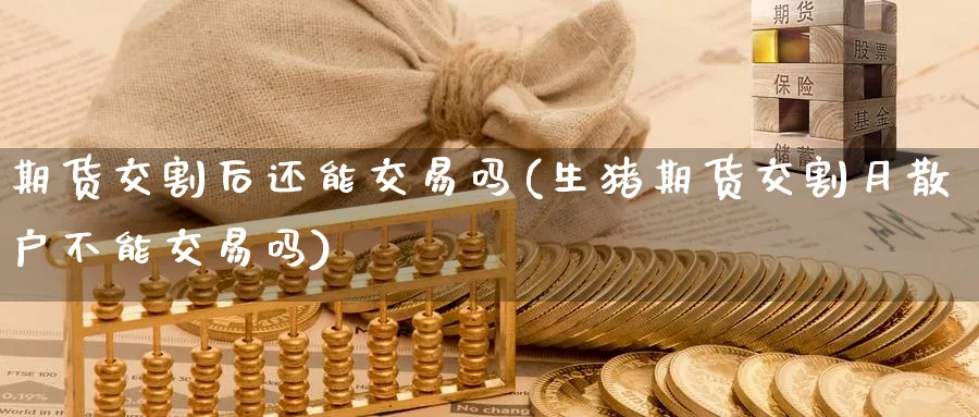 期货交割后还能交易吗(生猪期货交割月散户不能交易吗)_https://www.baokan.net_期货培训_第1张