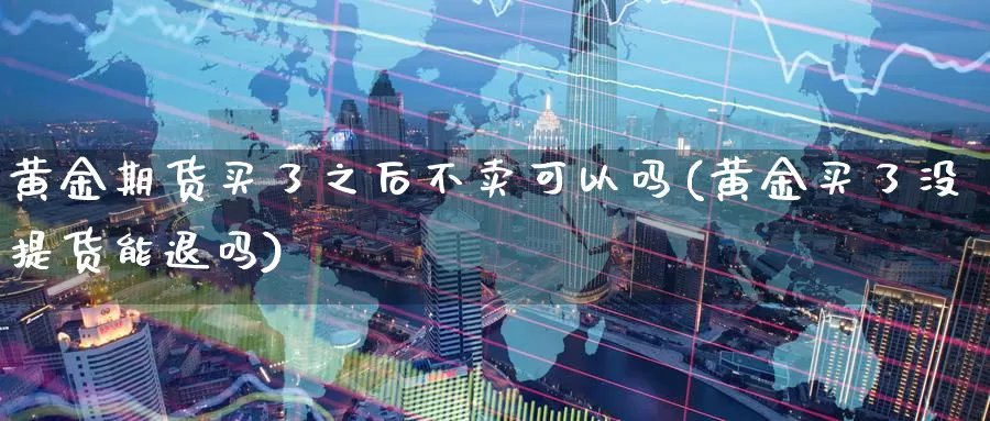 黄金期货买了之后不卖可以吗(黄金买了没提货能退吗)_https://www.baokan.net_国际期货_第1张