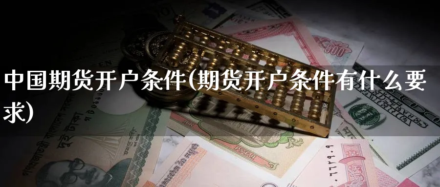 中国期货开户条件(期货开户条件有什么要求)_https://www.baokan.net_期货喊单_第1张