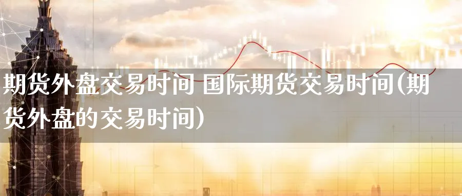 期货外盘交易时间 国际期货交易时间(期货外盘的交易时间)_https://www.baokan.net_期货品种_第1张