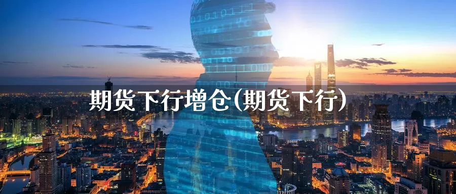期货下行增仓(期货下行)_https://www.baokan.net_国际期货_第1张